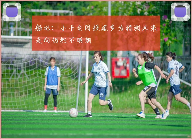 船记：小卡合同报道多为猜测未来走向仍然不明朗