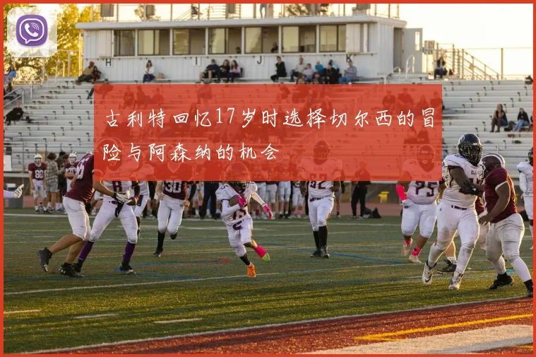 古利特回忆17岁时选择切尔西的冒险与阿森纳的机会