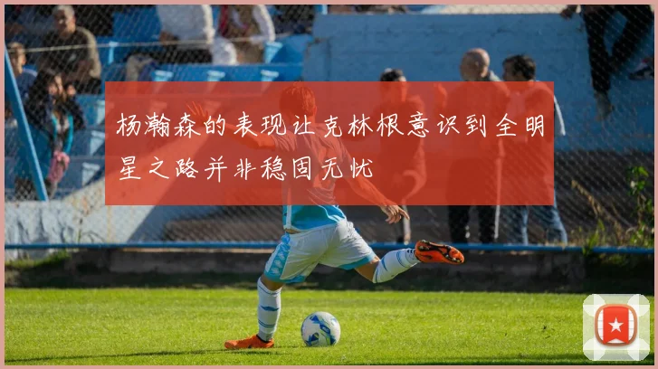 杨瀚森的表现让克林根意识到全明星之路并非稳固无忧