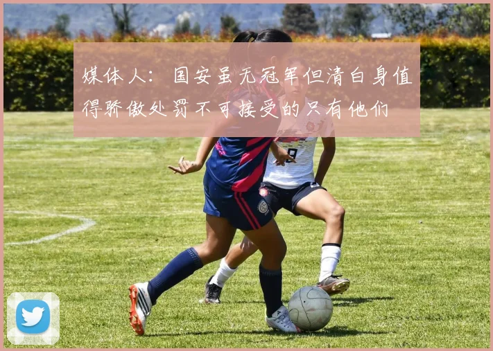 媒体人：国安虽无冠军但清白身值得骄傲处罚不可接受的只有他们