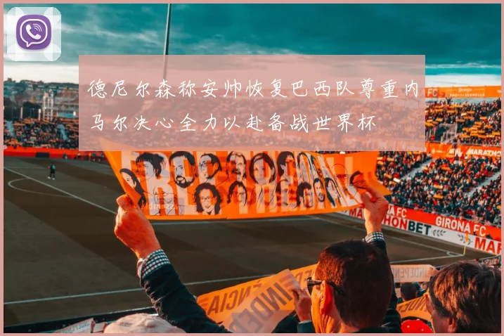 德尼尔森称安帅恢复巴西队尊重内马尔决心全力以赴备战世界杯