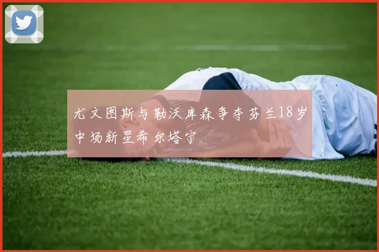 尤文图斯与勒沃库森争夺芬兰18岁中场新星希尔塔宁