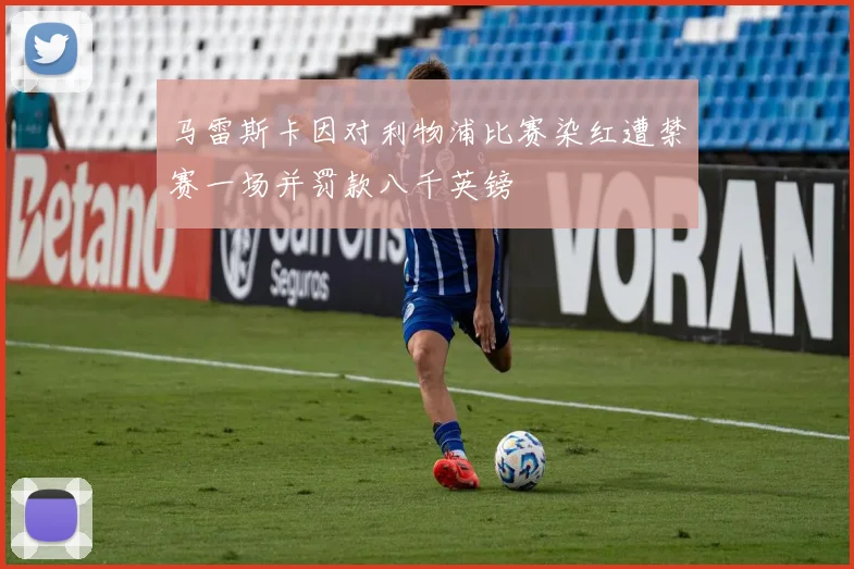 马雷斯卡因对利物浦比赛染红遭禁赛一场并罚款八千英镑