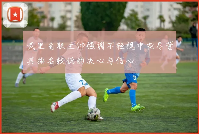 武里南联主帅强调不轻视申花尽管其排名较低的决心与信心