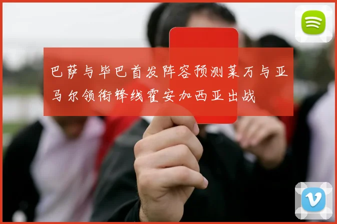 巴萨与毕巴首发阵容预测莱万与亚马尔领衔锋线霍安加西亚出战