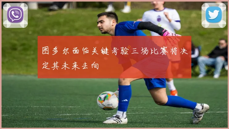 图多尔面临关键考验三场比赛将决定其未来去向