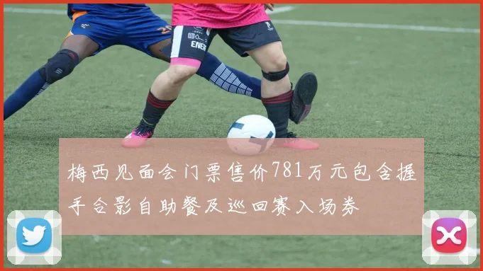 梅西见面会门票售价781万元包含握手合影自助餐及巡回赛入场券