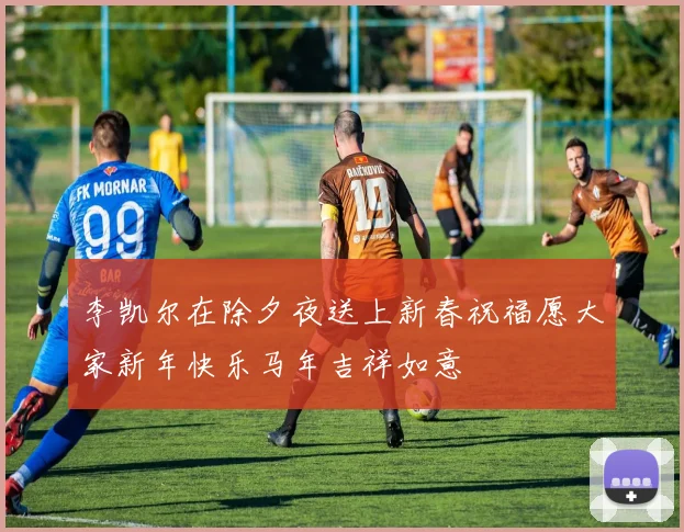 李凯尔在除夕夜送上新春祝福愿大家新年快乐马年吉祥如意
