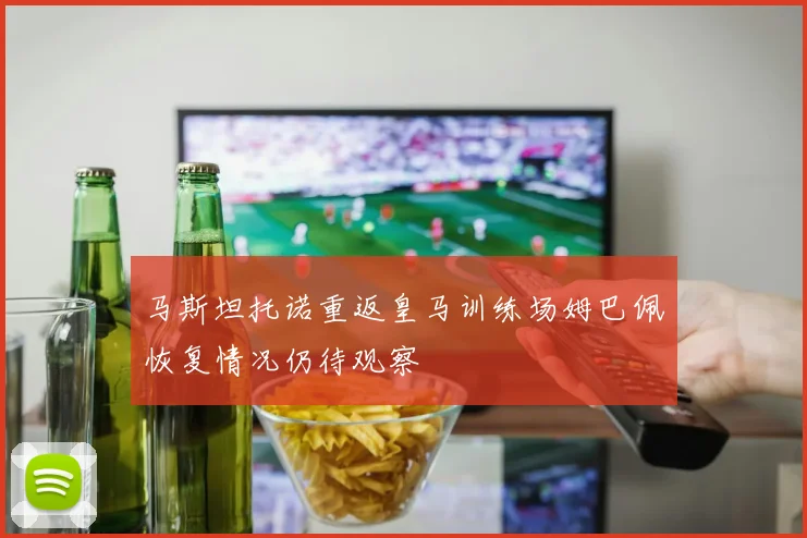 马斯坦托诺重返皇马训练场姆巴佩恢复情况仍待观察