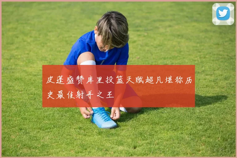 皮蓬盛赞库里投篮天赋超凡堪称历史最佳射手之王