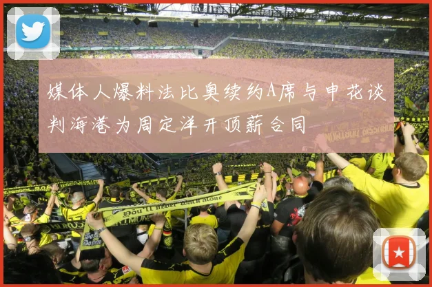 媒体人爆料法比奥续约A席与申花谈判海港为周定洋开顶薪合同