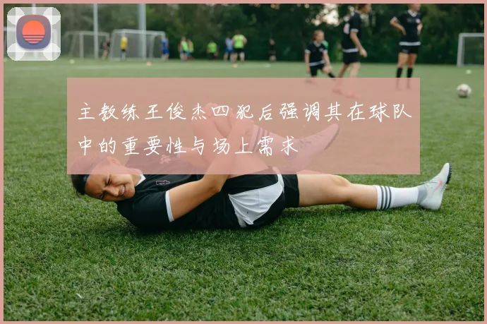 主教练王俊杰四犯后强调其在球队中的重要性与场上需求