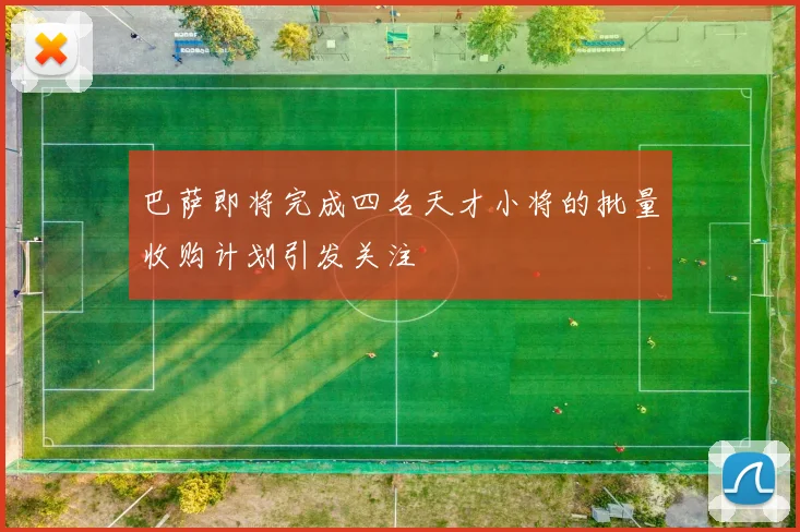 巴萨即将完成四名天才小将的批量收购计划引发关注