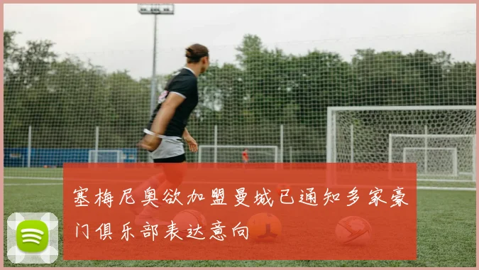 塞梅尼奥欲加盟曼城已通知多家豪门俱乐部表达意向