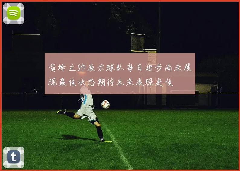 黄蜂主帅表示球队每日进步尚未展现最佳状态期待未来表现更佳