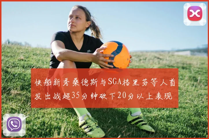 快船新秀桑德斯与SGA格里芬等人首发出战超35分钟砍下20分以上表现亮眼