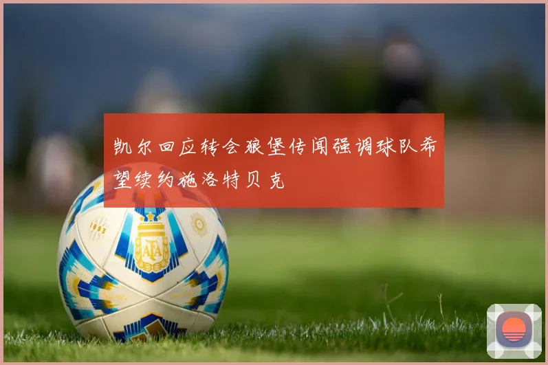 凯尔回应转会狼堡传闻强调球队希望续约施洛特贝克