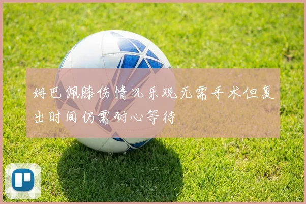 姆巴佩膝伤情况乐观无需手术但复出时间仍需耐心等待