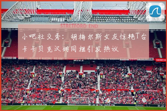 小吧社交秀：胡梅尔斯女友惊艳T台卡卡贝克汉姆同框引发热议