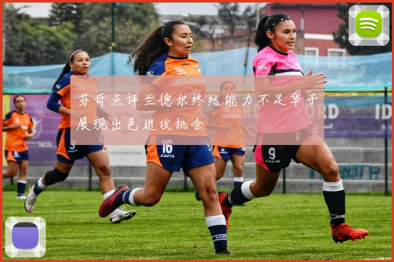 芬奇点评兰德尔终结能力不足华子展现出色进攻机会