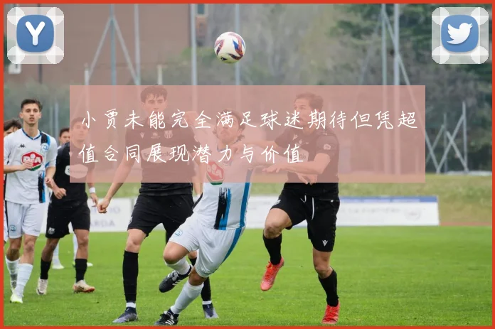 小贾未能完全满足球迷期待但凭超值合同展现潜力与价值