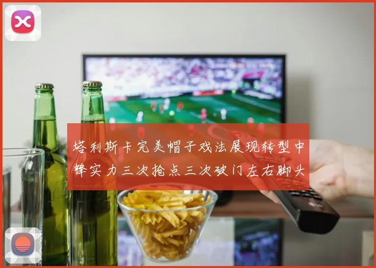 塔利斯卡完美帽子戏法展现转型中锋实力三次抢点三次破门左右脚头球俱佳