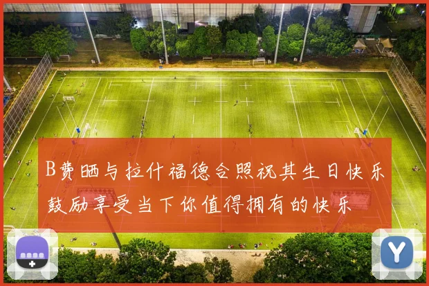 B费晒与拉什福德合照祝其生日快乐鼓励享受当下你值得拥有的快乐