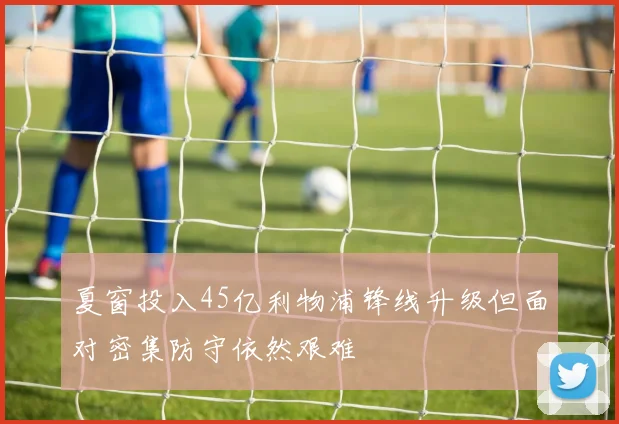 夏窗投入45亿利物浦锋线升级但面对密集防守依然艰难