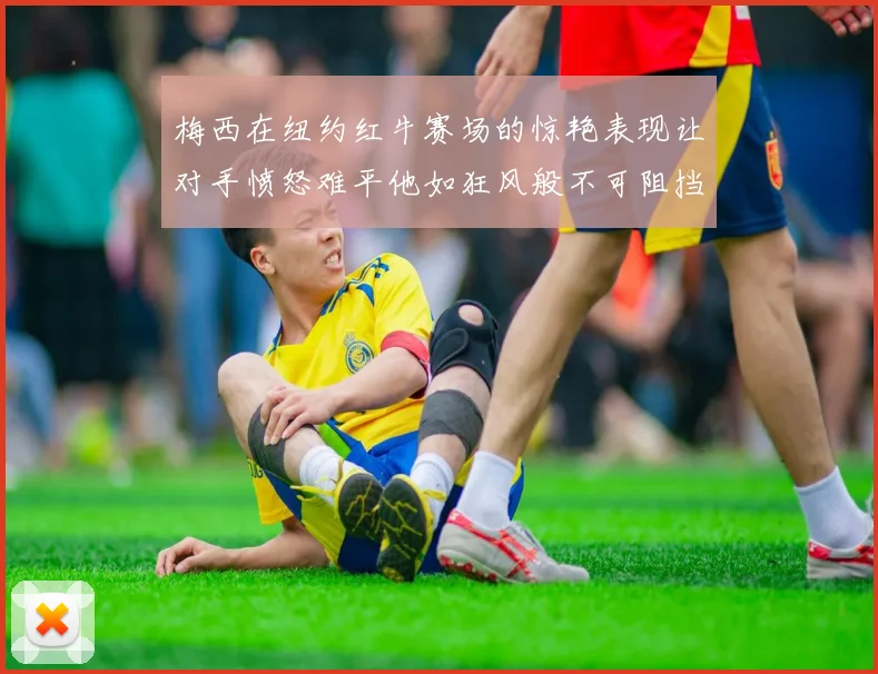 梅西在纽约红牛赛场的惊艳表现让对手愤怒难平他如狂风般不可阻挡