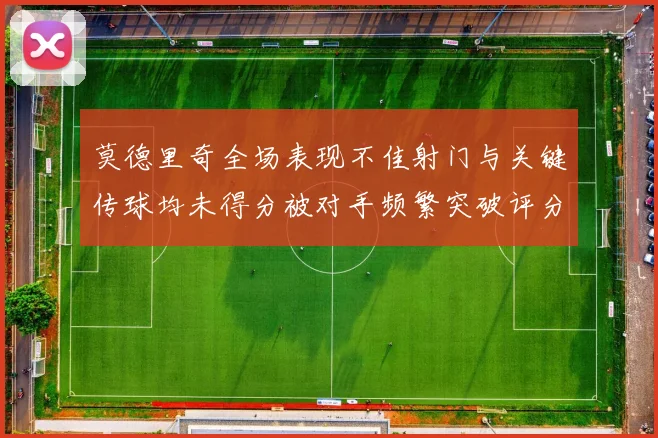 莫德里奇全场表现不佳射门与关键传球均未得分被对手频繁突破评分仅为68