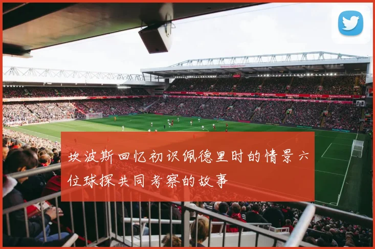 坎波斯回忆初识佩德里时的情景六位球探共同考察的故事
