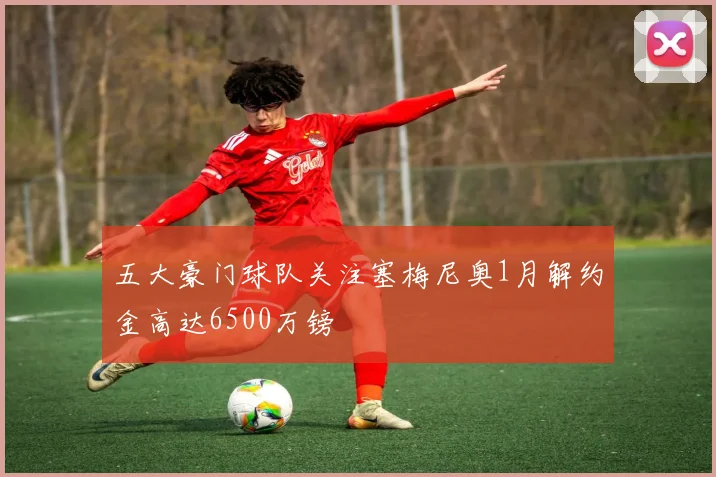 五大豪门球队关注塞梅尼奥1月解约金高达6500万镑