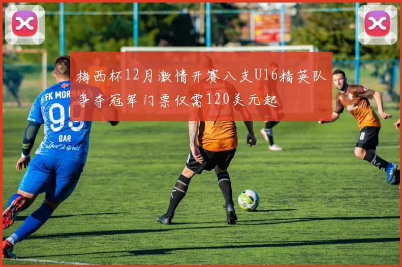 梅西杯12月激情开赛八支U16精英队争夺冠军门票仅需120美元起