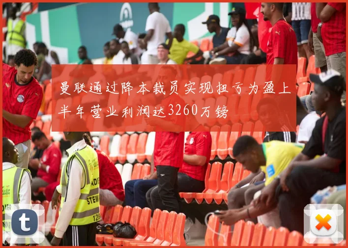 曼联通过降本裁员实现扭亏为盈上半年营业利润达3260万镑