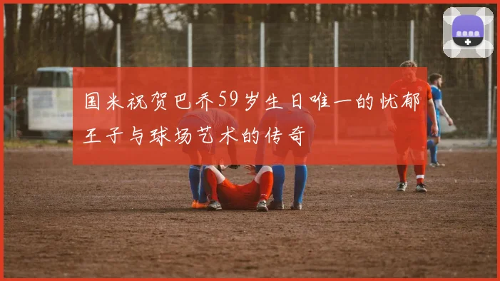 国米祝贺巴乔59岁生日唯一的忧郁王子与球场艺术的传奇