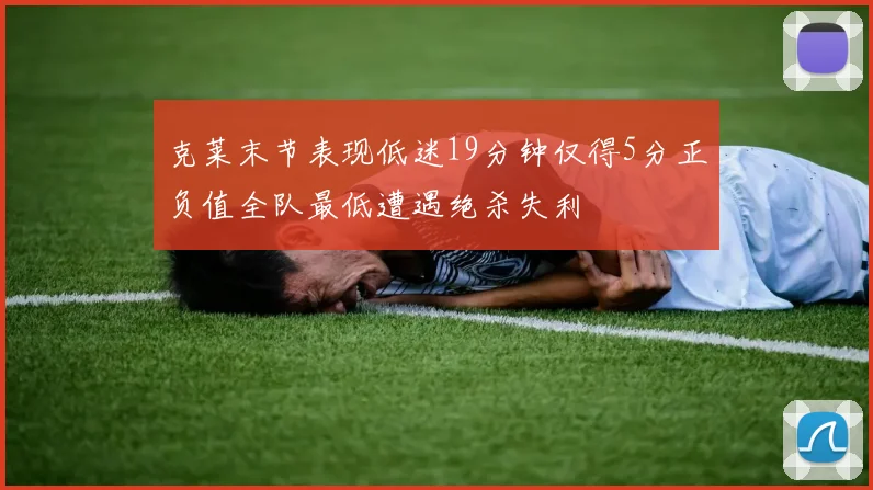 克莱末节表现低迷19分钟仅得5分正负值全队最低遭遇绝杀失利