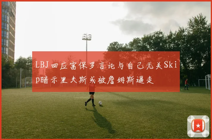 LBJ回应富保罗言论与自己无关Skip暗示里夫斯或被詹姆斯逼走