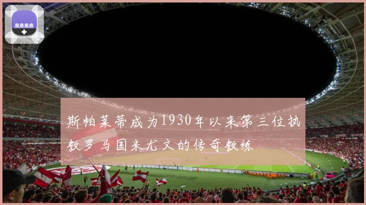 斯帕莱蒂成为1930年以来第三位执教罗马国米尤文的传奇教练